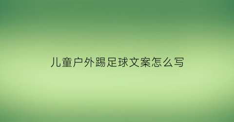 儿童户外踢足球文案怎么写(儿童户外踢足球文案怎么写好)