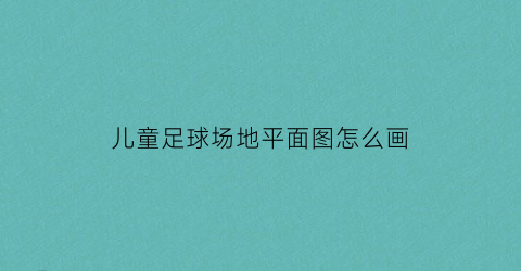 儿童足球场地平面图怎么画(儿童足球场地平面图怎么画好看)