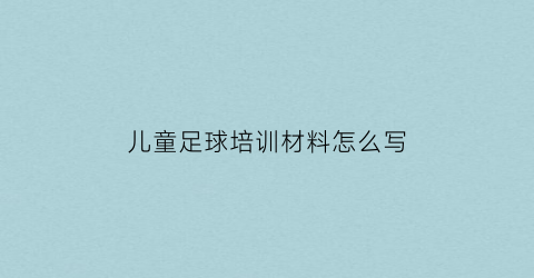 儿童足球培训材料怎么写(少儿足球培训内容)