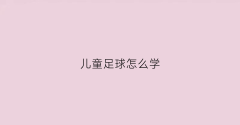 儿童足球怎么学(儿童足球怎么学比较好)