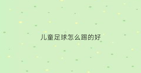 儿童足球怎么踢的好(儿童足球的正确踢法)