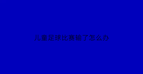 儿童足球比赛输了怎么办(小孩足球)