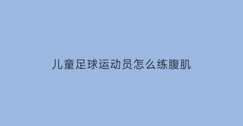 儿童足球运动员怎么练腹肌(儿童足球运动员怎么练腹肌最快)