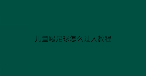 儿童踢足球怎么过人教程(儿童踢足球技巧)