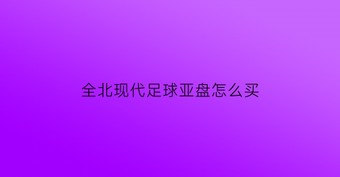 全北现代足球亚盘怎么买(全北现代球队图片)