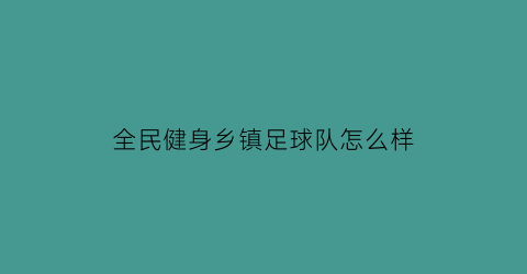 全民健身乡镇足球队怎么样(全民健身足球赛)