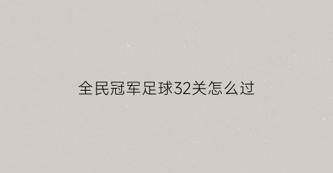 全民冠军足球32关怎么过(全民冠军足球3313)