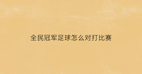 全民冠军足球怎么对打比赛(全民冠军足球如何快速提高战力)