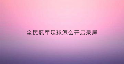 全民冠军足球怎么开启录屏(全民冠军足球怎么分解球员)