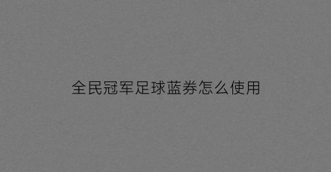 全民冠军足球蓝券怎么使用(全民冠军足球领取礼包渠道)