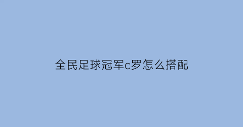 全民足球冠军c罗怎么搭配(全民冠军足球大罗)