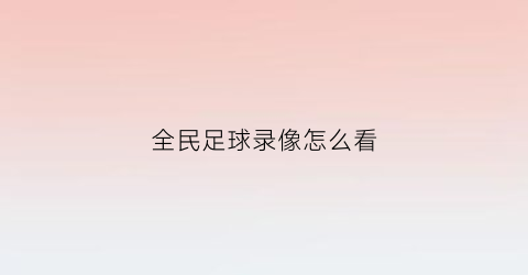 全民足球录像怎么看(全民足球录像怎么看视频)