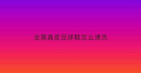 全黑真皮足球鞋怎么清洗(足球鞋真皮)