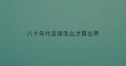 八十年代足球怎么才算出界(80年代的足球运动员)