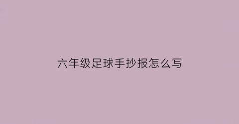 六年级足球手抄报怎么写(六年级足球手抄报怎么写好看)