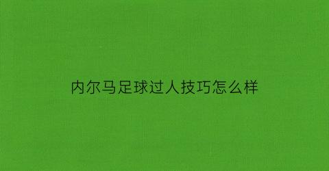 内尔马足球过人技巧怎么样(内马尔足球过人技巧教学)