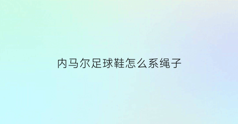 内马尔足球鞋怎么系绳子(内马尔的鞋)