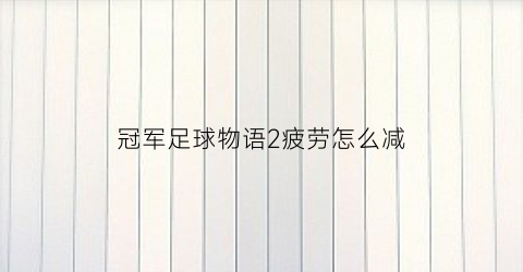 冠军足球物语2疲劳怎么减(冠军足球物语2怎么拆除设施)