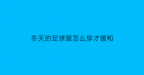 冬天的足球服怎么穿才暖和(冬天足球服打底怎么穿图片)