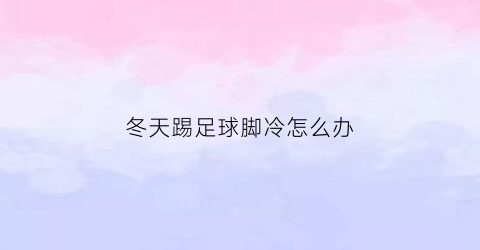 冬天踢足球脚冷怎么办(天气冷踢足球)