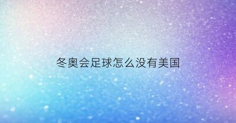 冬奥会足球怎么没有美国(冬奥会足球怎么没有美国队)