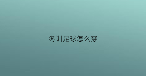 冬训足球怎么穿(足球冬训主要练哪些)