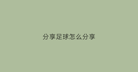 分享足球怎么分享(分享足球怎么分享给好友)