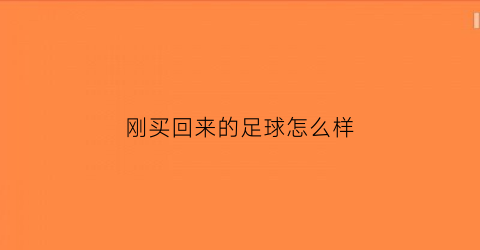 刚买回来的足球怎么样(新买的足球有味道正常么)