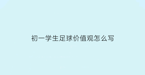 初一学生足球价值观怎么写(初一学生足球价值观怎么写作文)