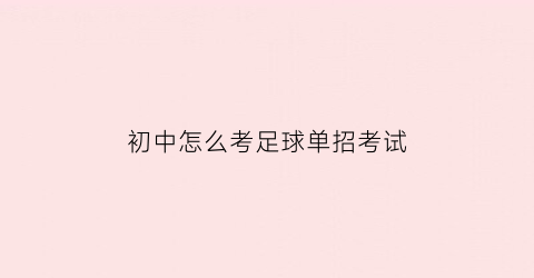 初中怎么考足球单招考试(足球单考单招的要求)