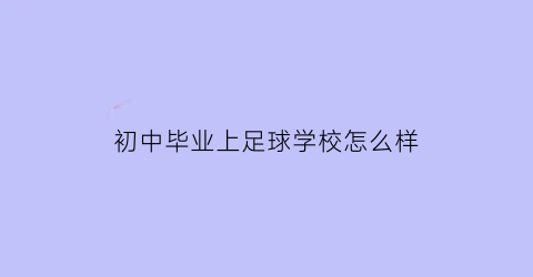 初中毕业上足球学校怎么样(初中毕业想学足球上什么学校)