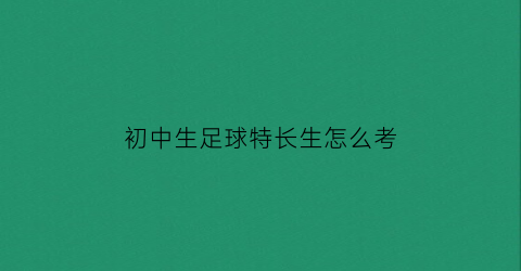 初中生足球特长生怎么考(初中足球特长生将来会怎么样)