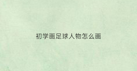 初学画足球人物怎么画(初学画足球人物怎么画好看)