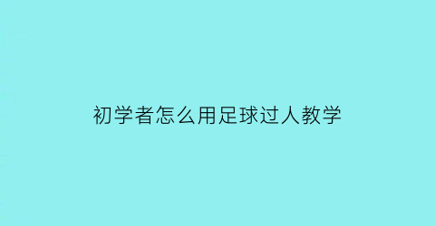 初学者怎么用足球过人教学(简单的足球过人技巧教学)