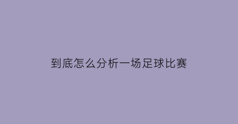 到底怎么分析一场足球比赛(到底怎么分析一场足球比赛呢)