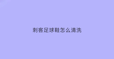 刺客足球鞋怎么清洗(刺客足球鞋怎么清洗视频)