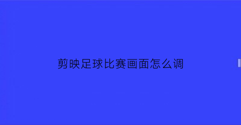 剪映足球比赛画面怎么调(剪映足球比赛画面怎么调色)