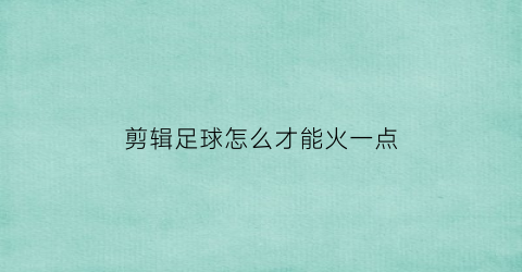 剪辑足球怎么才能火一点(足球剪辑视频软件)