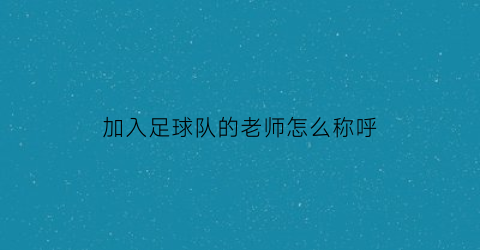 加入足球队的老师怎么称呼(加入足球队的好处)