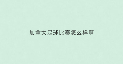 加拿大足球比赛怎么样啊(加拿大的足球)