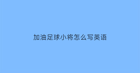 加油足球小将怎么写英语(加油足球小将的优美句子)