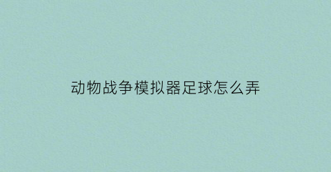 动物战争模拟器足球怎么弄(动物战争模拟器奇葩玩法)