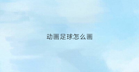 动画足球怎么画(足球怎么画漫画)