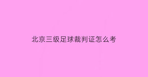 北京三级足球裁判证怎么考(国家三级足球裁判员考试内容)