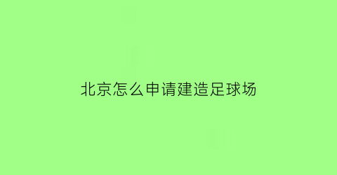 北京怎么申请建造足球场(北京建足球场补助)