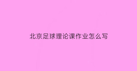 北京足球理论课作业怎么写(足球理论课可以讲什么)