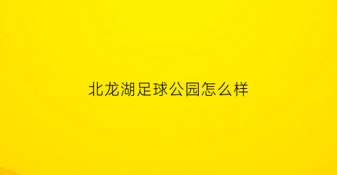 北龙湖足球公园怎么样(北龙湖公园地址)