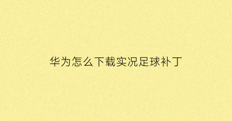 华为怎么下载实况足球补丁(华为应用市场下载的实况足球用什么登录)