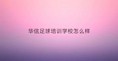 华信足球培训学校怎么样(华信俱乐部)