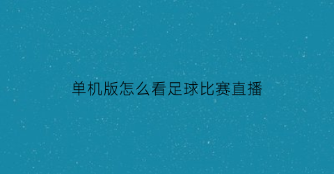 单机版怎么看足球比赛直播(单机版怎么看足球比赛直播回放)